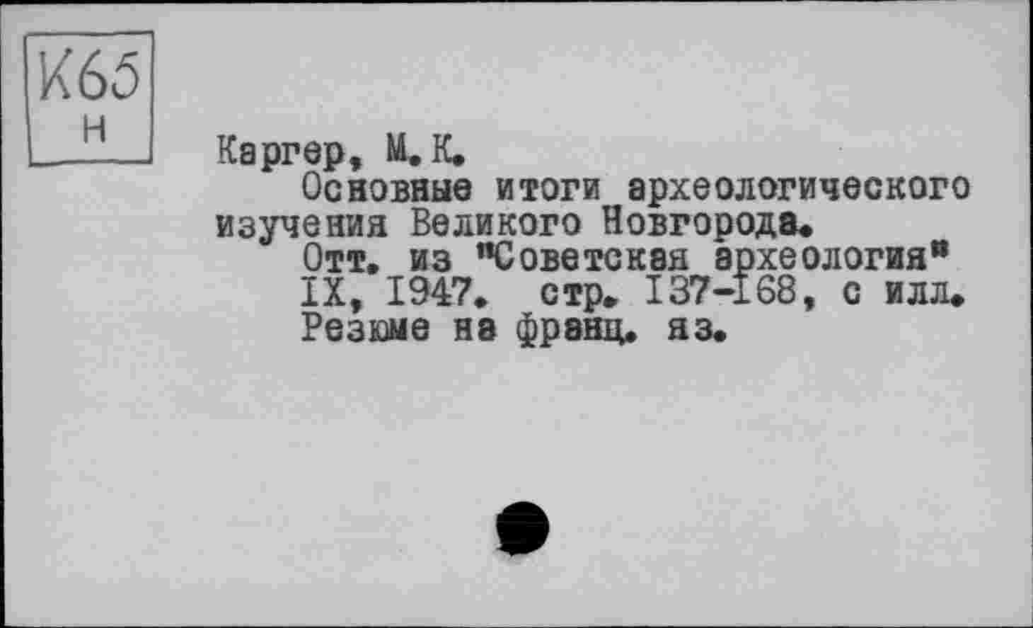 ﻿Каргер, И. К.
Основные итоги археологического изучения Великого Новгорода.
Отт. из "Советская археология" IX, 1947. стр. 137-168, с илл. Резюме на франц, яз.